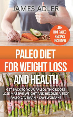 Paleo Diet For Weight Loss And Health : Get Back To Your Paleolithic Roots, Lose Massive Weight And Become A Sexy Paleo Caveman/ Cavewoman!