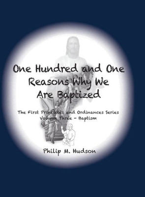 One Hundred And One Reasons Why We Are Baptized : The First Principles And Ordinances Series