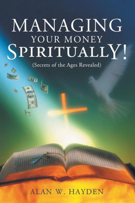 Managing Your Money Spiritually! : Secrets Of The Ages Revealed