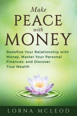 Make Peace With Money : Redefine Your Relationship With Money, Master Your Personal Finances, And Discover True Wealth