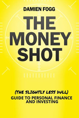 The Money Shot : The (Slightly Less Dull) Guide To Personal Finance And Investing