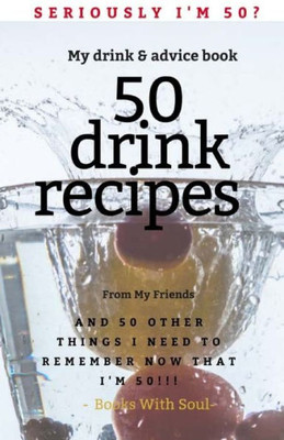 Seriously I'M 50? My Drink & Advice Book : 50 Drink Recipes & 50 Other Things I Need To Remember Now That I'M 50