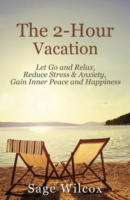 The 2-Hour Vacation : Let Go And Relax, Reduce Stress & Anxiety, Gain Inner Peace, And Happiness