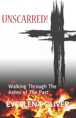 Unscarred! : Walking Through The Ashes Of The Past
