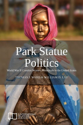 Park Statue Politics : World War Ii Comfort Women Memorials In The United States