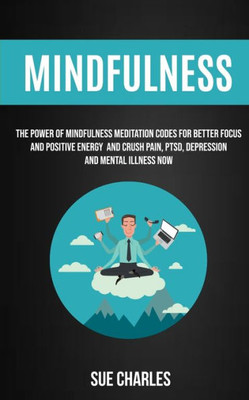 Mindfulness : The Power Of Mindfulness Meditation Codes For Better Focus And Positive Energy And Crush Pain, Ptsd, Depression And Mental Illness Now