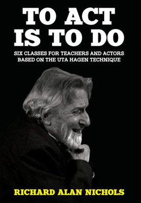 To Act Is To Do : Six Classes For Teachers And Actors Based On The Uta Hagen Technique