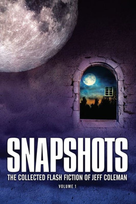 Snapshots : The Collected Flash Fiction Of Jeff Coleman