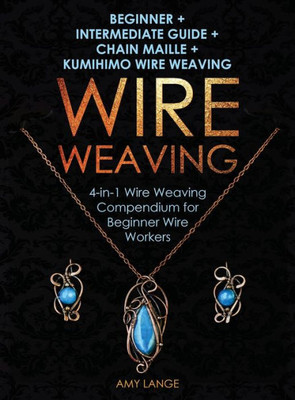 Wire Weaving : Beginner + Intermediate Guide + Chain Maille + Kumihimo Wire Weaving: 4-In-1 Wire Weaving Compendium For Beginners