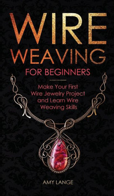Wire Weaving For Beginners : Make Your First Wire Jewelry Project And Learn Wire Weaving Skills