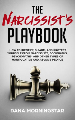 The Narcissist'S Playbook : How To Identify, Disarm, And Protect Yourself From Narcissists, Sociopaths, Psychopaths, And Other Types Of Manipulative And Abusive People