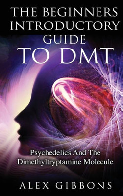 The Beginners Introductory Guide To Dmt - Psychedelics And The Dimethyltryptamine Molecule