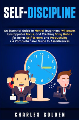 Self-Discipline : An Essential Guide To Mental Toughness, Willpower, Unstoppable Focus, And Creating Daily Habits For Better Self-Esteem And Productivity + A Comprehensive Guide To Assertiveness