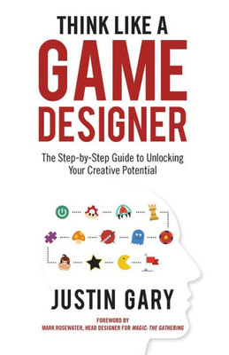 Think Like A Game Designer : The Step-By-Step Guide To Unlocking Your Creative Potential
