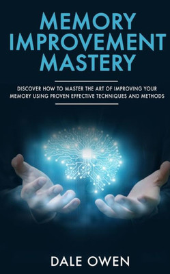 Memory Improvement Mastery : Discover How To Master The Art Of Improving Your Memory Using Proven Effective Techniques And Methods