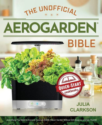 The Unofficial Aerogarden Bible : Everything You Need To Know To Grow An Edible Indoor Garden Without Dirt, Bugs Or A Green Thumb