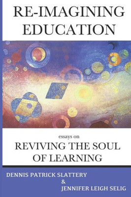 Re-Imagining Education : Essays On Reviving The Soul Of Learning