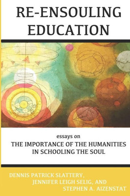 Re-Ensouling Education : Essays On The Importance Of The Humanities In Schooling The Soul