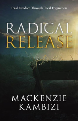 Radical Release : Total Freedom Through Total Forgiveness