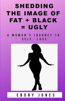 Shedding The Image Of Fat + Black = Ugly : A Woman'S Journey To Self- Love