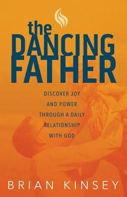 The Dancing Father : Discover Joy And Power Through A Daily Relationship With God