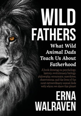 Wild Fathers : What Wild Animal Dads Teach Us About Fatherhood