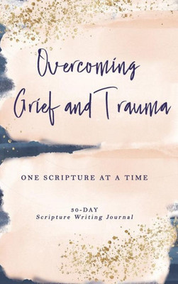 Overcoming Grief And Trauma : One Scripture At A Time