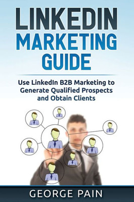 Linkedin Marketing: Use Linkedin B2B Marketing To Generate Qualified Prospects And Obtain Clients