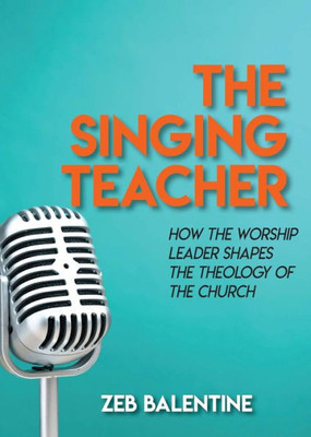 The Singing Teacher : How The Worship Leader Shapes The Theology Of The Church