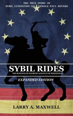 Sybil Rides The Expanded Edition : The True Story Of Sybil Ludington The Female Paul Revere, The Burning Of Danbury And Battle Of Ridgefield