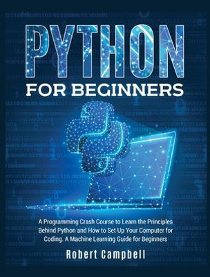 Python For Beginners : A Programming Crash Course To Learn The Principles Behind Python And How To Set Up Your Computer For Coding. A Machine Learning Guide For Beginners.