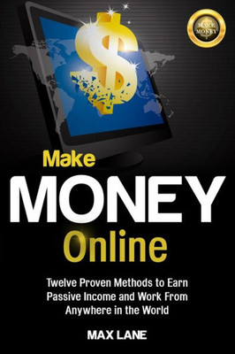 Make Money Online : Twelve Proven Methods To Earn Passive Income And Work From Anywhere In The World