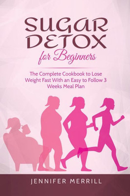 Sugar Detox For Beginners : The Complete Cookbook To Lose Weight Fast With An Easy To Follow 3 Weeks Meal Plan