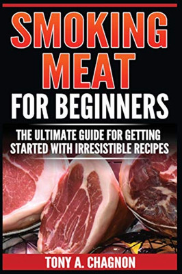 Smoking Meat For Beginners: The Ultimate Guide For Getting Started With Irresistible Recipes