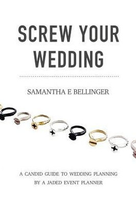 Screw Your Wedding : A Candid Guide To Wedding Planning By A Jaded Event Planner