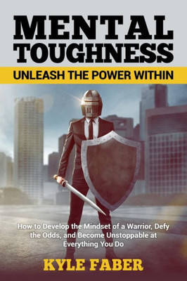 Mental Toughness - Unleash The Power Within : How To Develop The Mindset Of A Warrior, Defy The Odds, And Become Unstoppable At Everything You Do