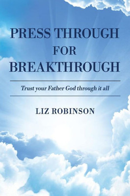 Press Through For Breakthrough : Trust Your Father God Through It All