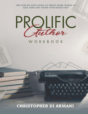 Prolific Author Workbook : The Step-By-Step Guide To Write More Words In Less Time And Finish Your Book Fast
