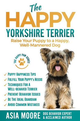 The Happy Yorkshire Terrier : Raise Your Puppy To A Happy, Well-Mannered Dog