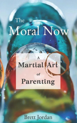 The Moral Now : A Martial Art Of Parenting