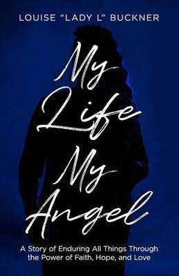 My Life, My Angel : A Story Of Enduring All Things Through The Power Of Faith, Hope, And Love