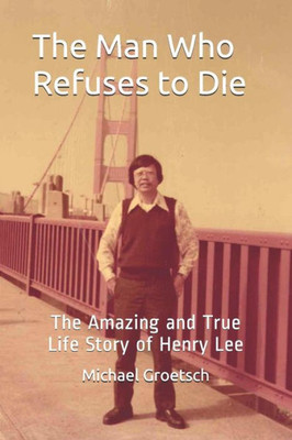 The Man Who Refuses To Die : The Amazing And True Life Story Of Henry Lee