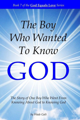 The Boy Who Wanted To Know God : The Story Of One Boy Who Went From Knowing About God To Knowing God