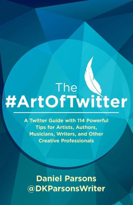 The #Artoftwitter : A Twitter Guide With 114 Powerful Tips For Artists, Authors, Musicians, Writers, And Other Creative Professionals