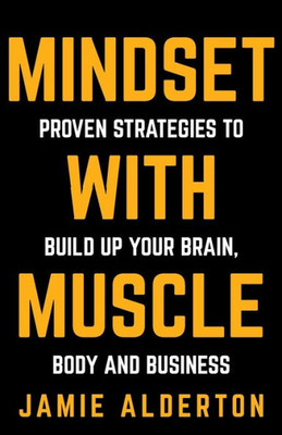 Mindset With Muscle : Proven Strategies To Build Up Your Brain, Body And Business