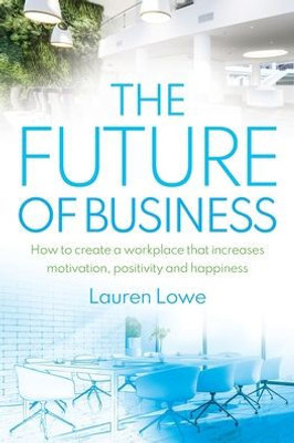 The Future Of Business : How To Create A Workplace That Increases Motivation, Positivity And Happiness