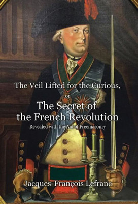 The Veil Lifted For The Curious, Or The Secret Of The French Revolution Revealed With The Aid Of Freemasonry