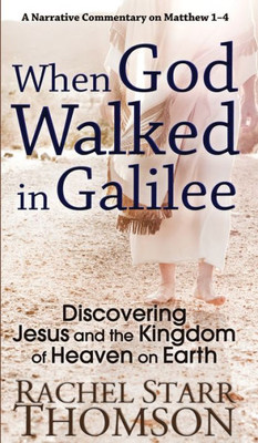 When God Walked In Galilee : Discovering Jesus And The Kingdom Of Heaven On Earth: A Narrative Commentary On Matthew 1-4