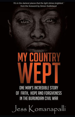 My Country Wept : One Man'S Incredible Story Of Finding Faith, Hope And Forgiveness In The Burundian Civil War