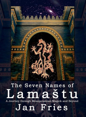 The Seven Names Of Lamastu : A Journey Through Mesopotamian Magick And Beyond